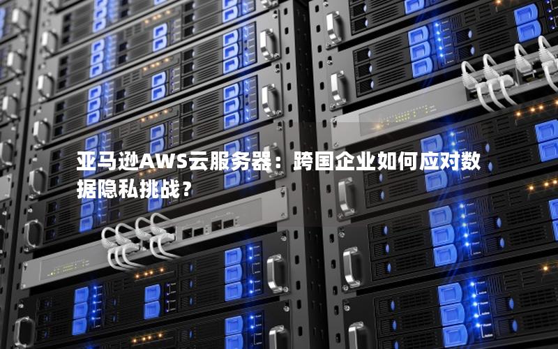 亚马逊AWS云服务器：跨国企业如何应对数据隐私挑战？