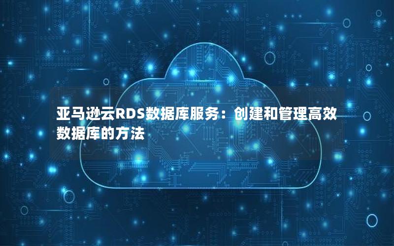 亚马逊云RDS数据库服务：创建和管理高效数据库的方法