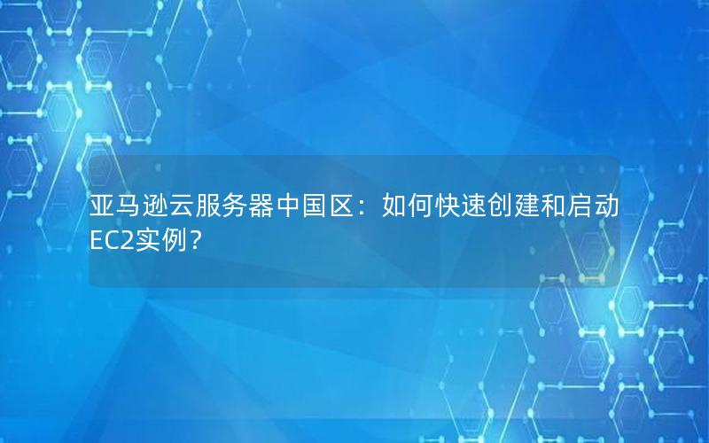 亚马逊云服务器中国区：如何快速创建和启动EC2实例？