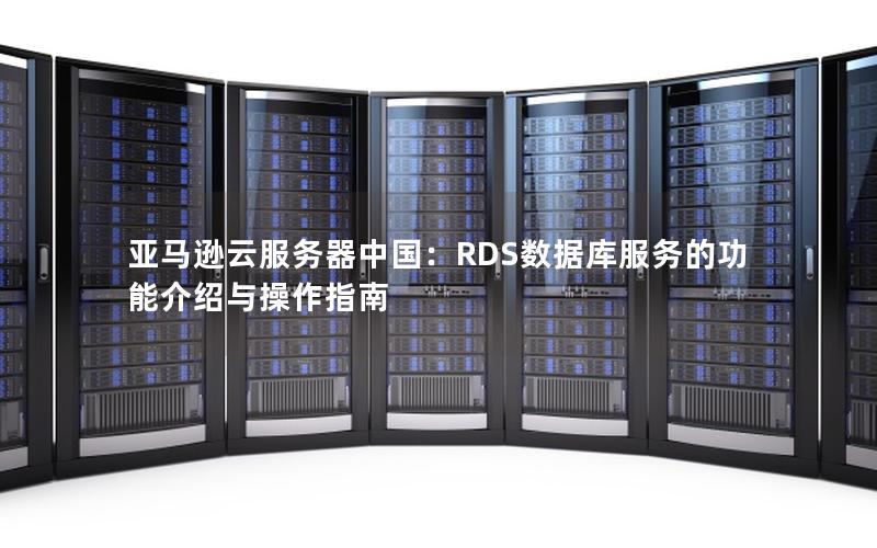 亚马逊云服务器中国：RDS数据库服务的功能介绍与操作指南