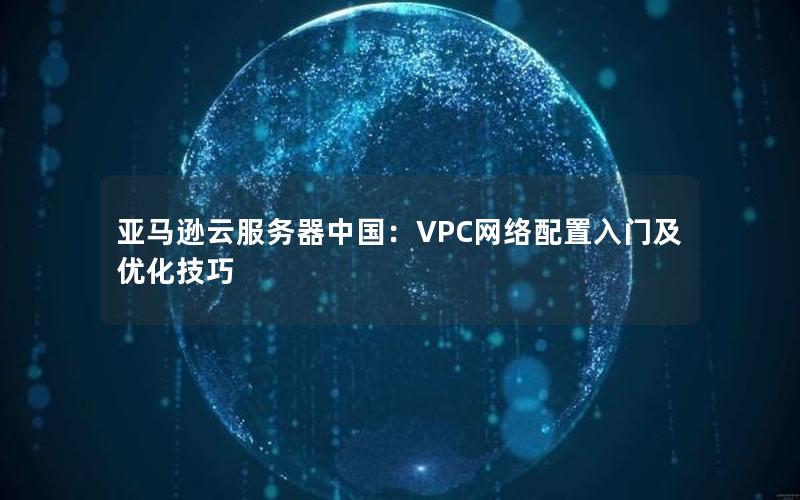 亚马逊云服务器中国：VPC网络配置入门及优化技巧