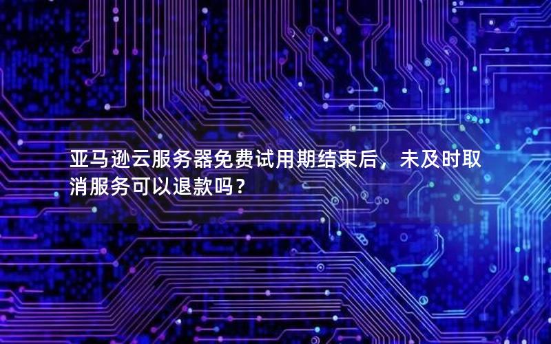 亚马逊云服务器免费试用期结束后，未及时取消服务可以退款吗？