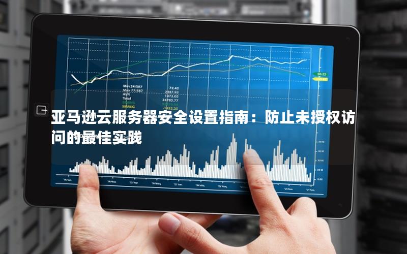 亚马逊云服务器安全设置指南：防止未授权访问的最佳实践