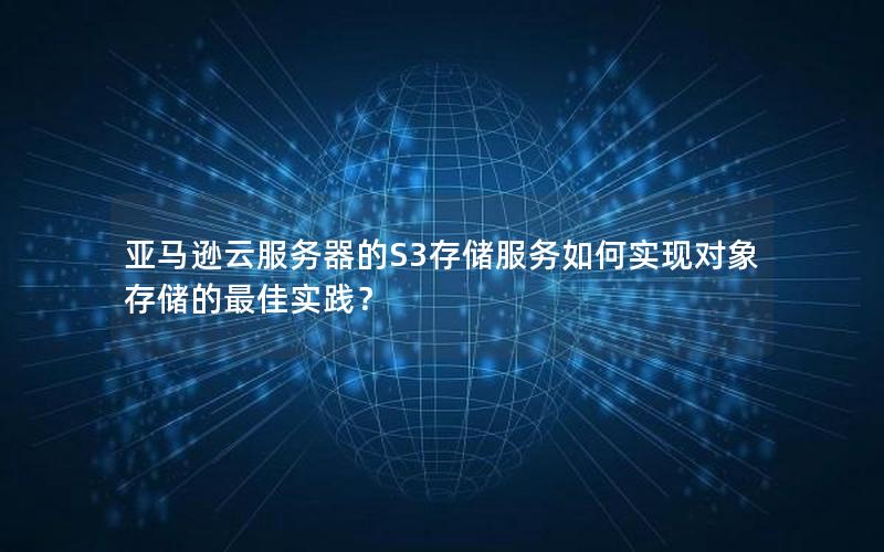亚马逊云服务器的S3存储服务如何实现对象存储的最佳实践？