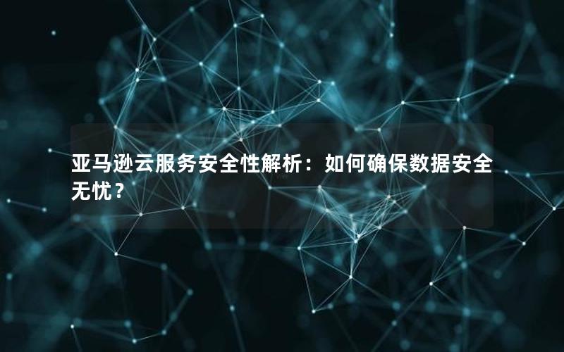 亚马逊云服务安全性解析：如何确保数据安全无忧？