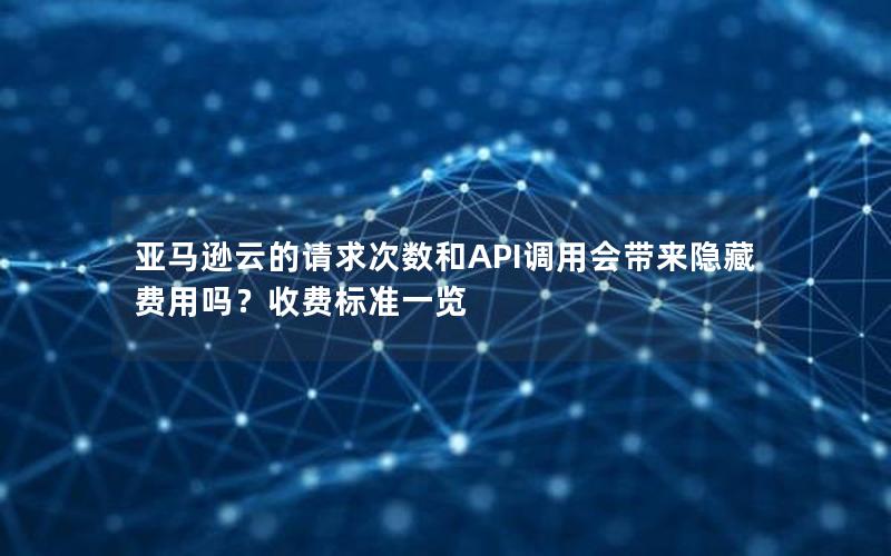亚马逊云的请求次数和API调用会带来隐藏费用吗？收费标准一览