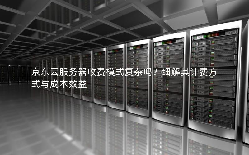 京东云服务器收费模式复杂吗？细解其计费方式与成本效益