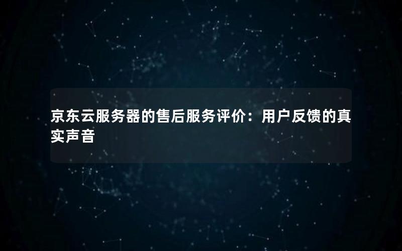 京东云服务器的售后服务评价：用户反馈的真实声音