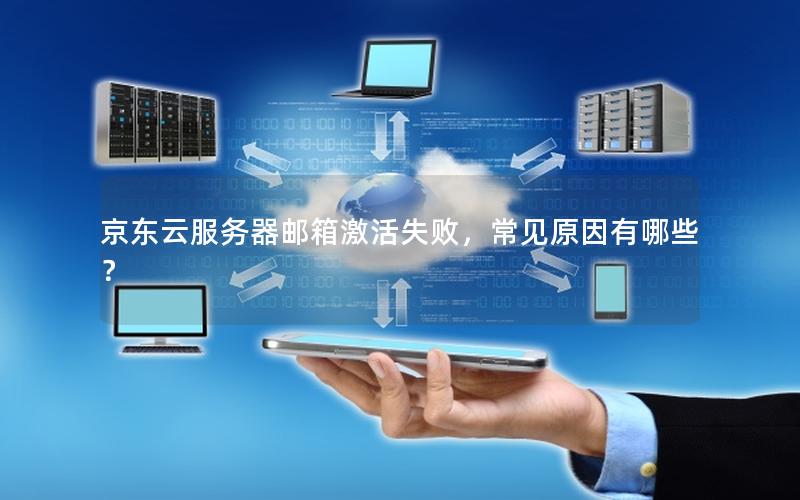 京东云服务器邮箱激活失败，常见原因有哪些？
