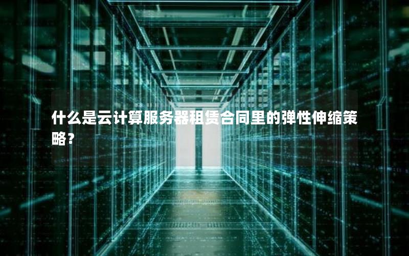 什么是云计算服务器租赁合同里的弹性伸缩策略？