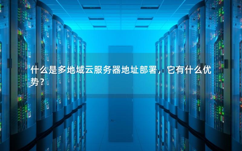 什么是多地域云服务器地址部署，它有什么优势？