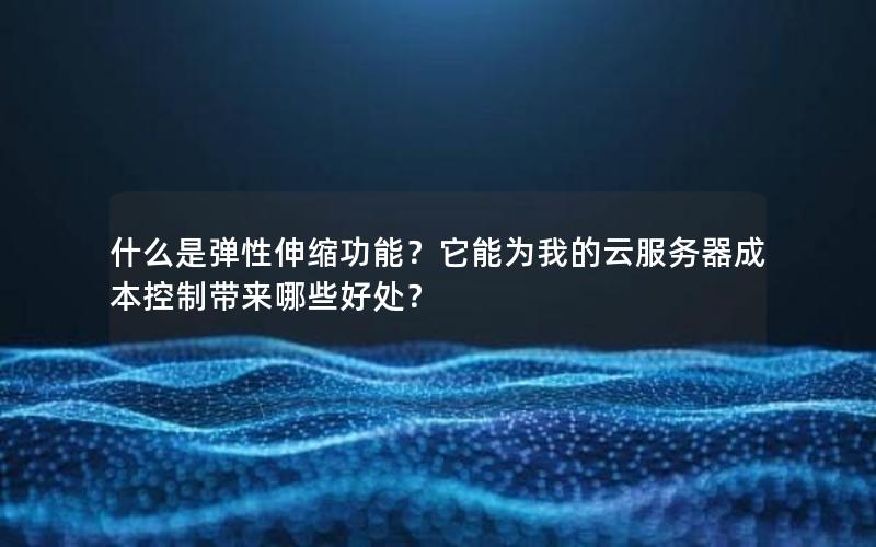 什么是弹性伸缩功能？它能为我的云服务器成本控制带来哪些好处？
