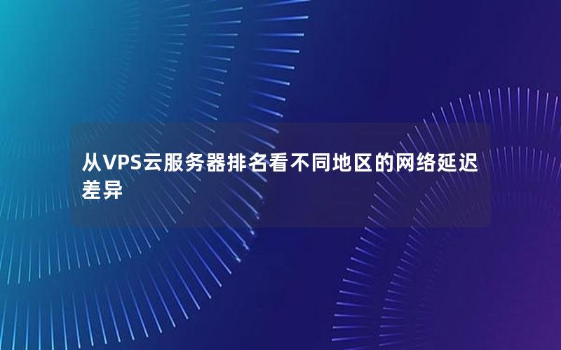 从VPS云服务器排名看不同地区的网络延迟差异