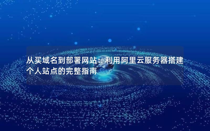 从买域名到部署网站：利用阿里云服务器搭建个人站点的完整指南
