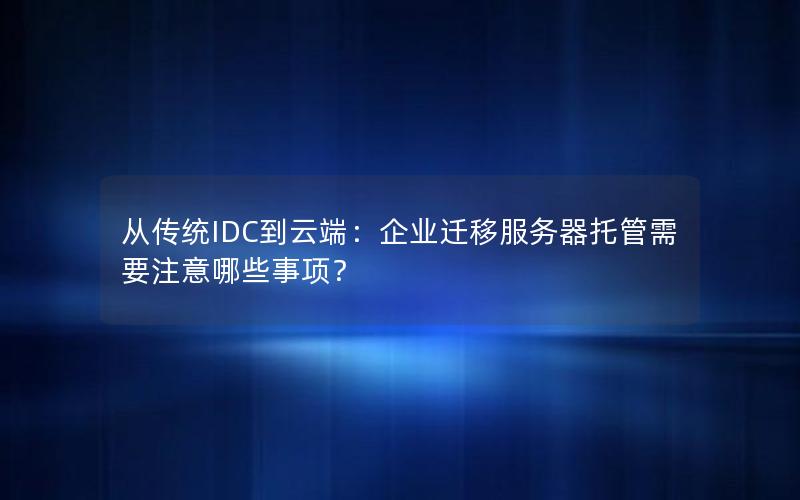 从传统IDC到云端：企业迁移服务器托管需要注意哪些事项？