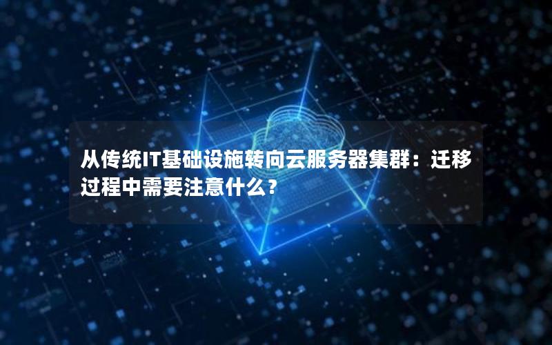 从传统IT基础设施转向云服务器集群：迁移过程中需要注意什么？