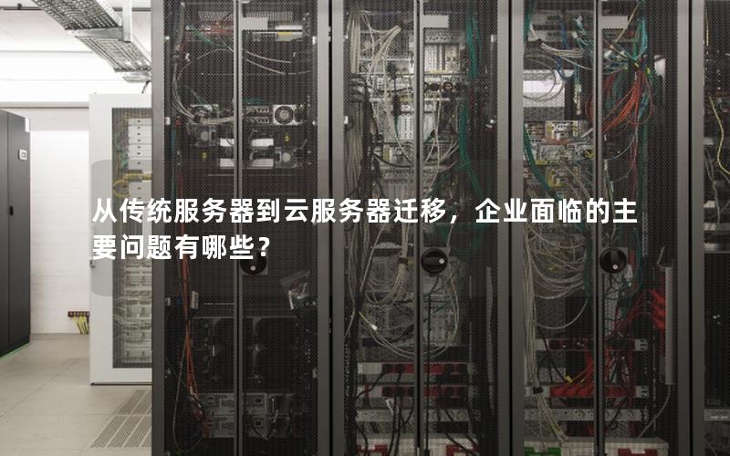 从传统服务器到云服务器迁移，企业面临的主要问题有哪些？