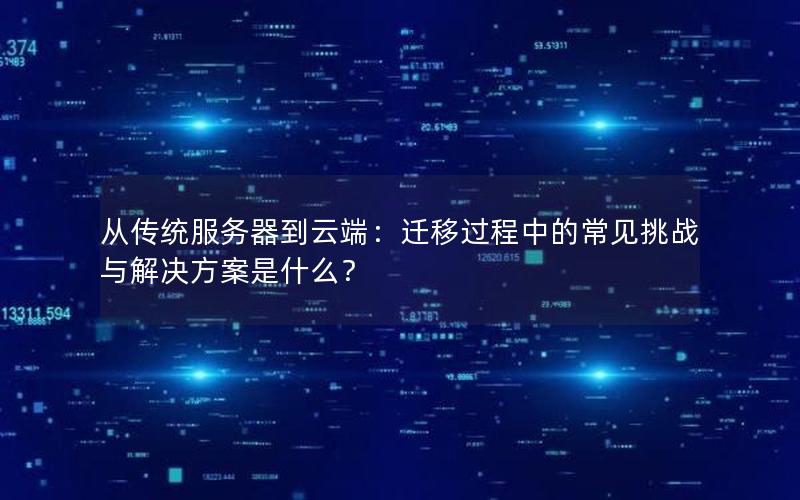 从传统服务器到云端：迁移过程中的常见挑战与解决方案是什么？