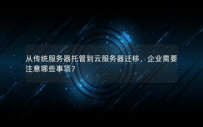 从传统服务器托管到云服务器迁移，企业需要注意哪些事项？