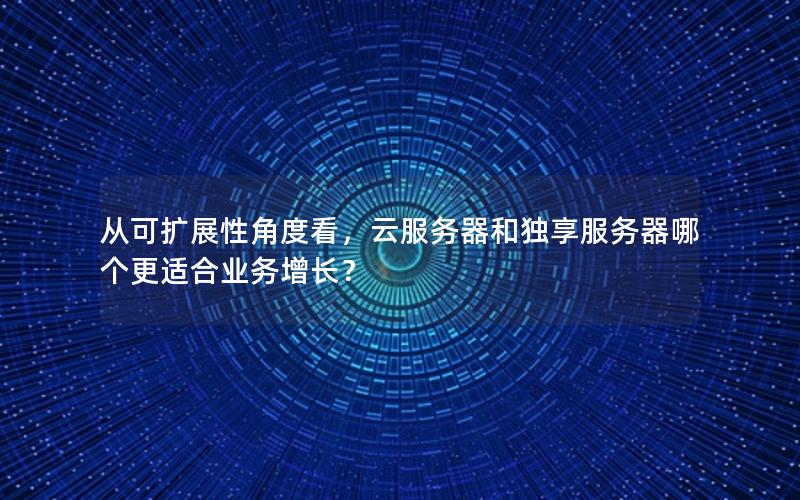 从可扩展性角度看，云服务器和独享服务器哪个更适合业务增长？