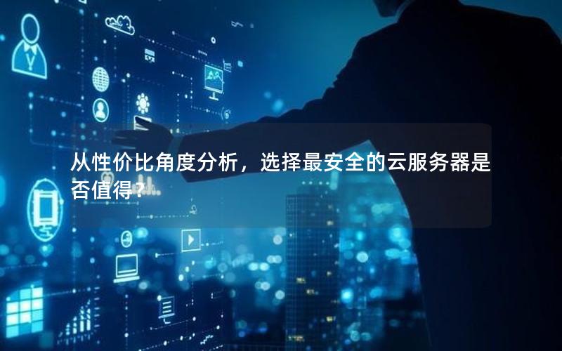 从性价比角度分析，选择最安全的云服务器是否值得？