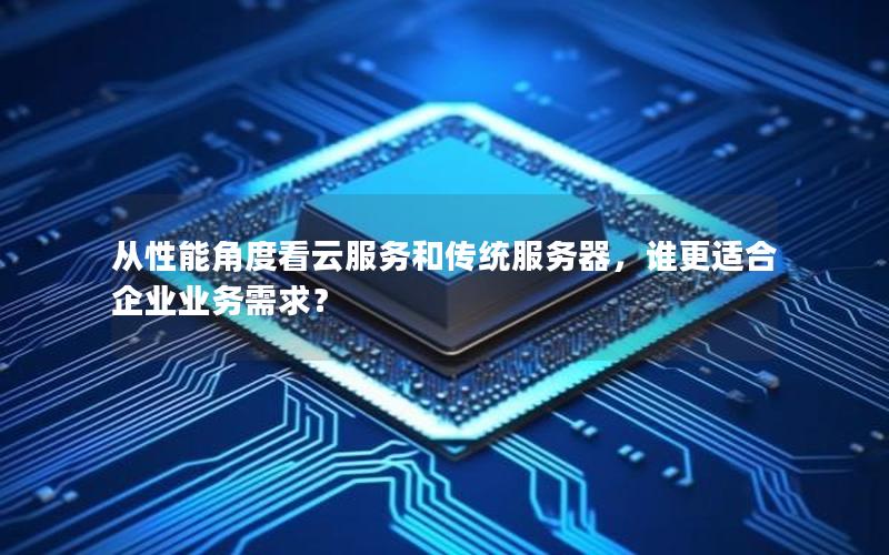 从性能角度看云服务和传统服务器，谁更适合企业业务需求？