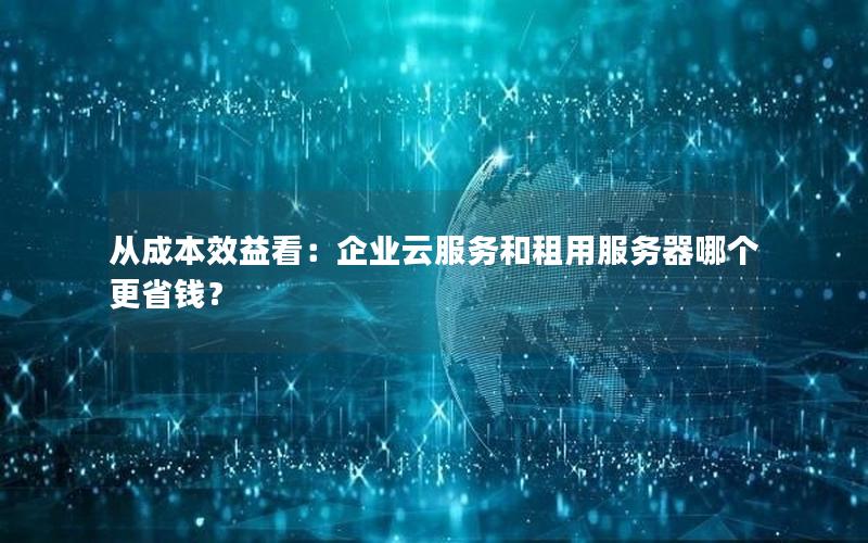 从成本效益看：企业云服务和租用服务器哪个更省钱？