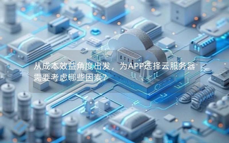 从成本效益角度出发，为APP选择云服务器需要考虑哪些因素？