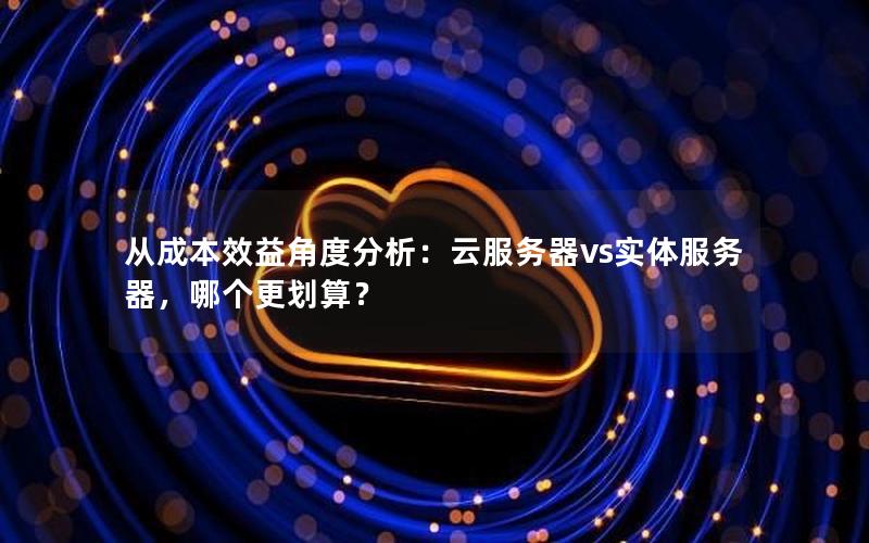 从成本效益角度分析：云服务器vs实体服务器，哪个更划算？