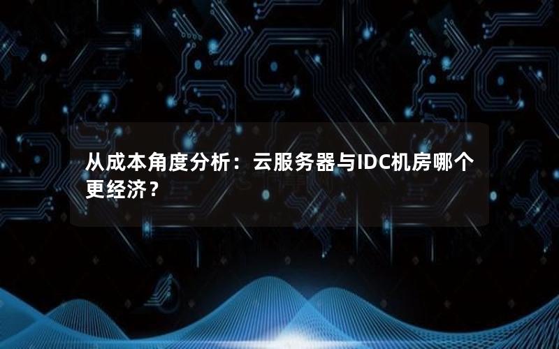 从成本角度分析：云服务器与IDC机房哪个更经济？
