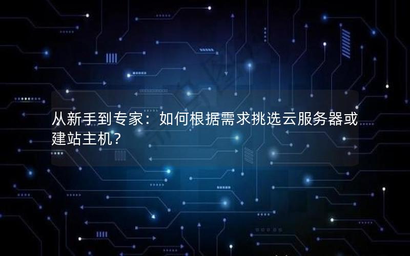 从新手到专家：如何根据需求挑选云服务器或建站主机？