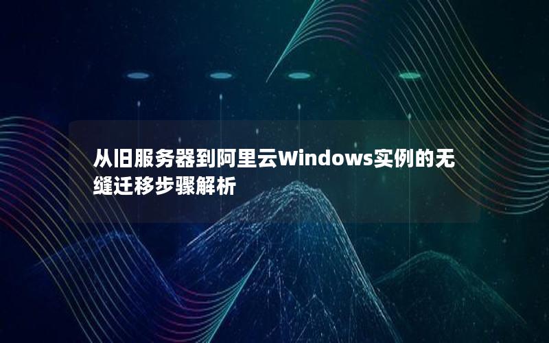 从旧服务器到阿里云Windows实例的无缝迁移步骤解析