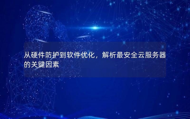 从硬件防护到软件优化，解析最安全云服务器的关键因素