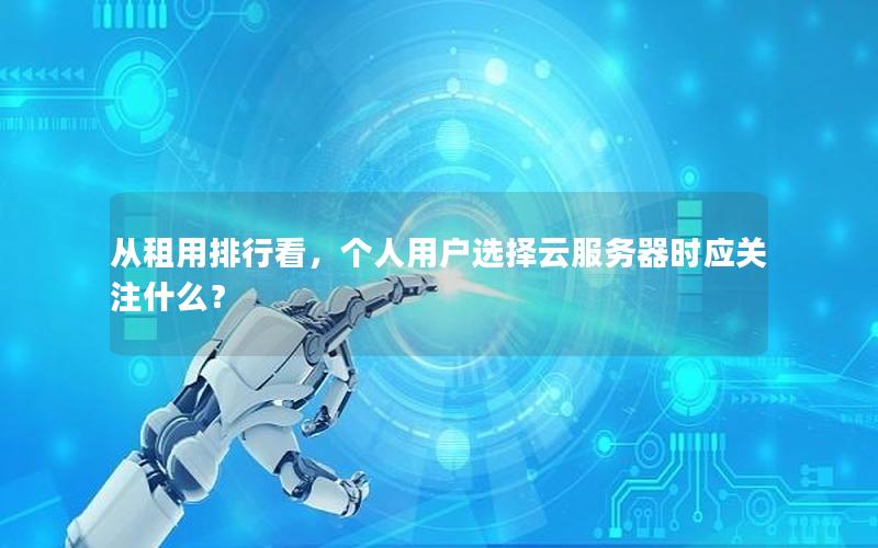 从租用排行看，个人用户选择云服务器时应关注什么？
