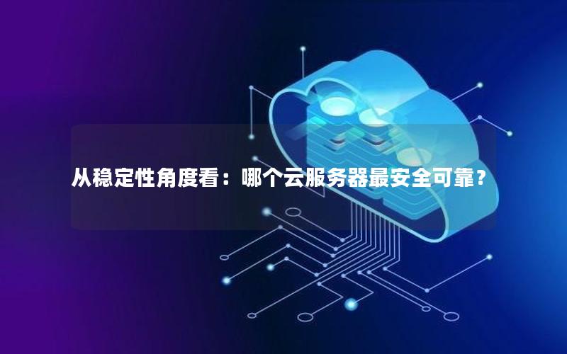从稳定性角度看：哪个云服务器最安全可靠？