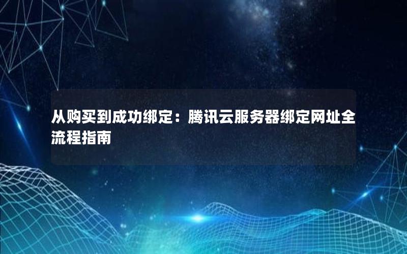 从购买到成功绑定：腾讯云服务器绑定网址全流程指南