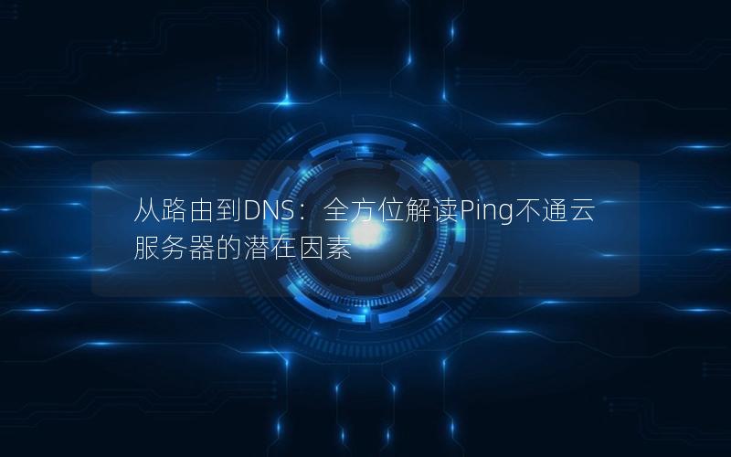 从路由到DNS：全方位解读Ping不通云服务器的潜在因素