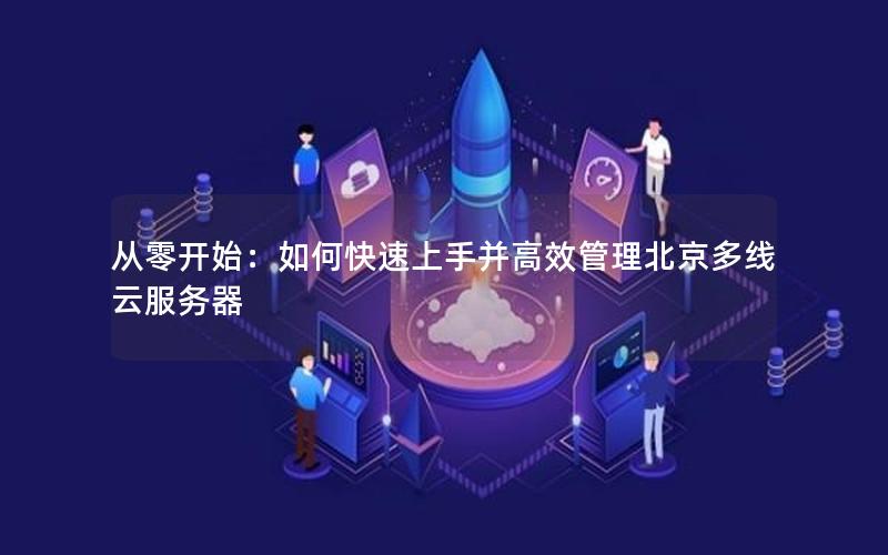 从零开始：如何快速上手并高效管理北京多线云服务器