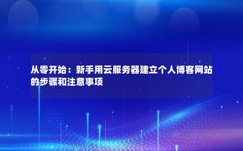 从零开始：新手用云服务器建立个人博客网站的步骤和注意事项