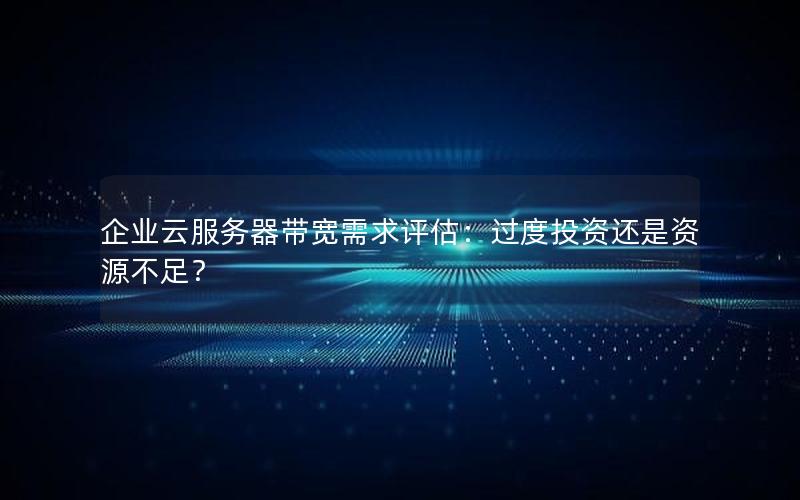 企业云服务器带宽需求评估：过度投资还是资源不足？