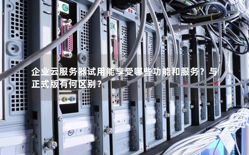 企业云服务器试用能享受哪些功能和服务？与正式版有何区别？