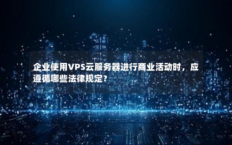 企业使用VPS云服务器进行商业活动时，应遵循哪些法律规定？