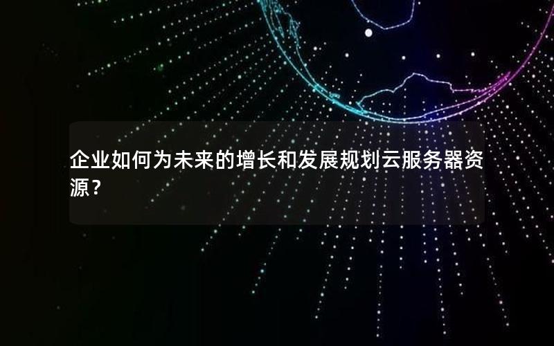 企业如何为未来的增长和发展规划云服务器资源？