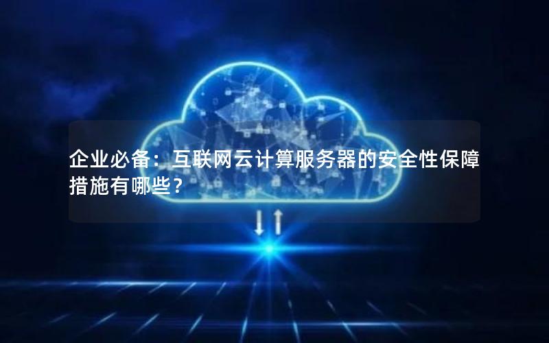 企业必备：互联网云计算服务器的安全性保障措施有哪些？