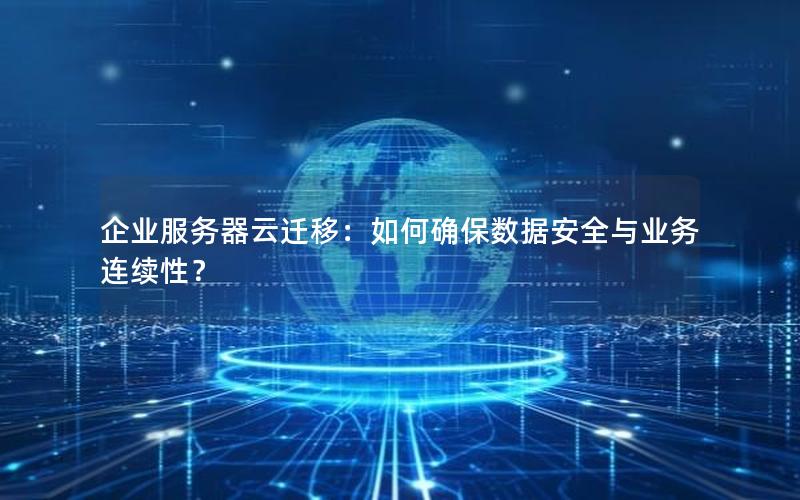 企业服务器云迁移：如何确保数据安全与业务连续性？