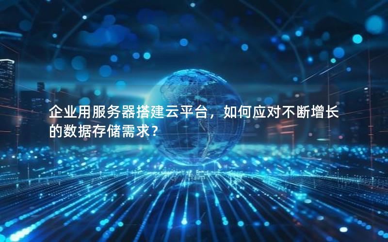 企业用服务器搭建云平台，如何应对不断增长的数据存储需求？