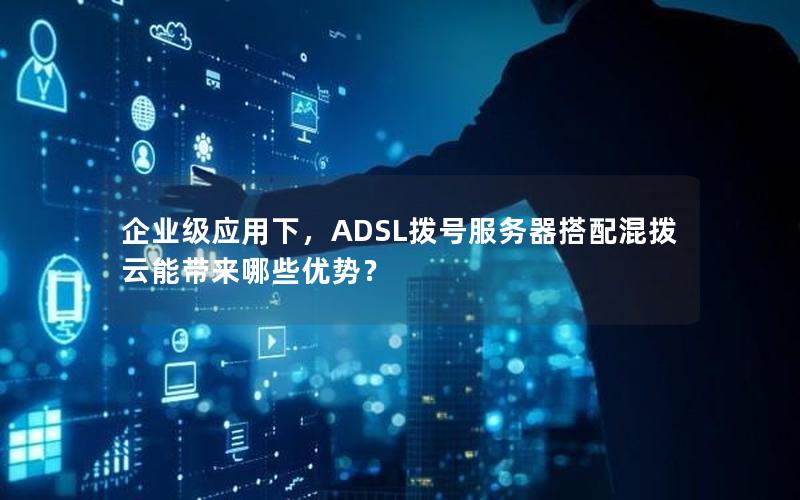 企业级应用下，ADSL拨号服务器搭配混拨云能带来哪些优势？