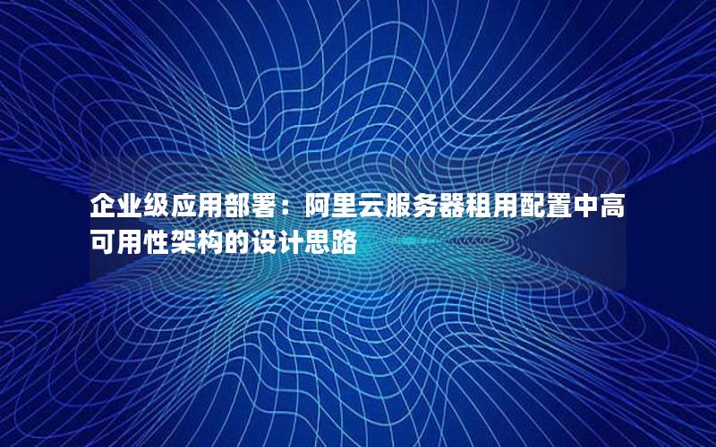 企业级应用部署：阿里云服务器租用配置中高可用性架构的设计思路
