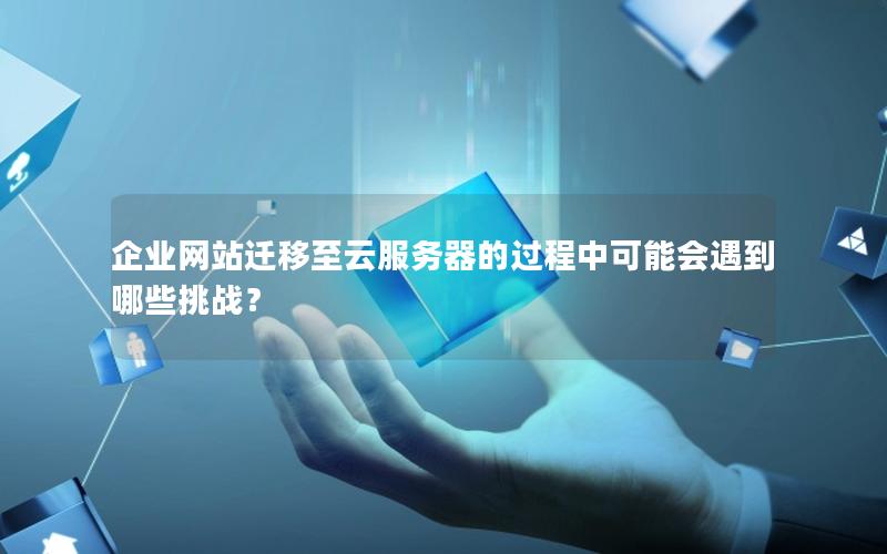 企业网站迁移至云服务器的过程中可能会遇到哪些挑战？