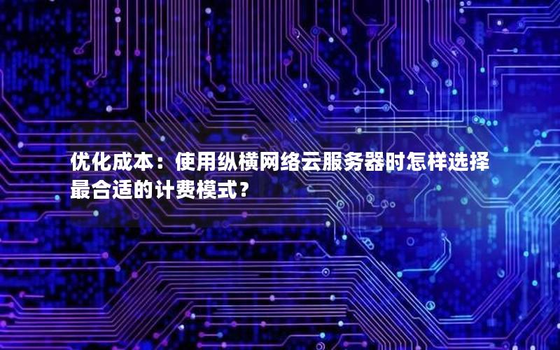 优化成本：使用纵横网络云服务器时怎样选择最合适的计费模式？